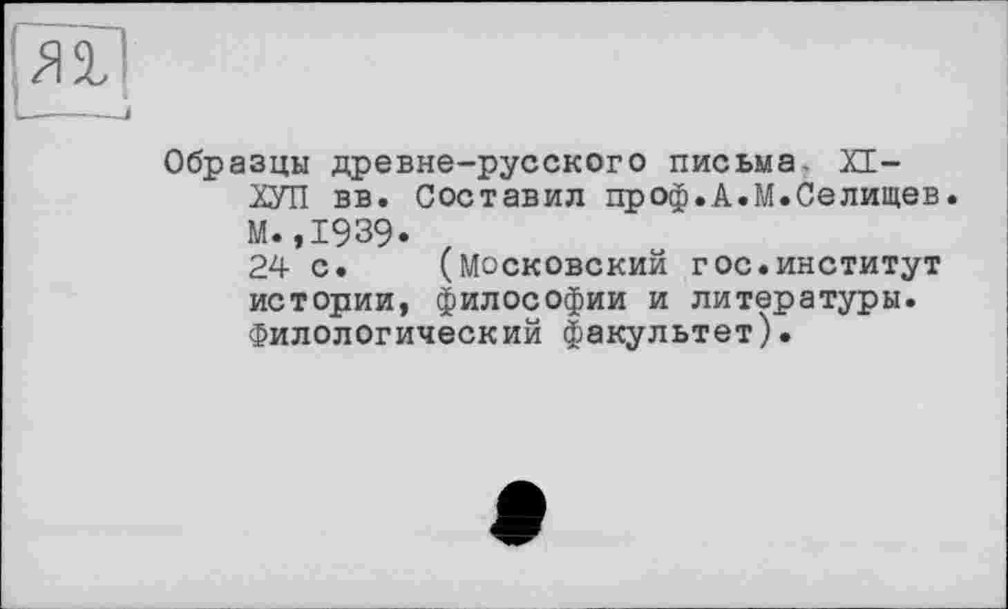 ﻿Образцы древне-русского письма, XI-ХУП вв. Составил дроф.А.М.Селищев. М.,1939.
24 с. (Московский г ос.институт истории, философии и литературы. Филологический факультет).